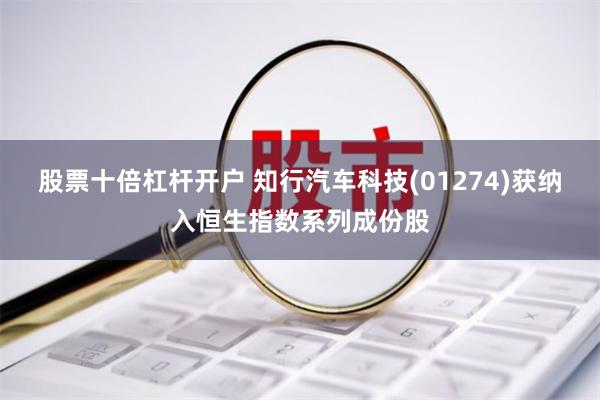 股票十倍杠杆开户 知行汽车科技(01274)获纳入恒生指数系列成份股