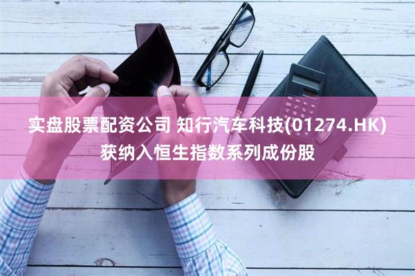 实盘股票配资公司 知行汽车科技(01274.HK)获纳入恒生指数系列成份股