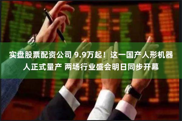 实盘股票配资公司 9.9万起！这一国产人形机器人正式量产 两场行业盛会明日同步开幕