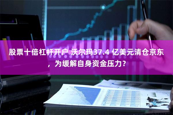 股票十倍杠杆开户 沃尔玛37.4 亿美元清仓京东，为缓解自身资金压力？
