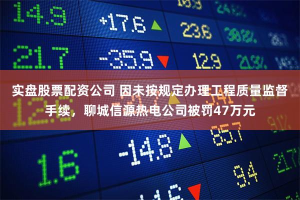 实盘股票配资公司 因未按规定办理工程质量监督手续，聊城信源热电公司被罚47万元
