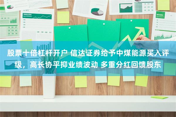 股票十倍杠杆开户 信达证券给予中煤能源买入评级，高长协平抑业绩波动 多重分红回馈股东