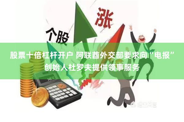 股票十倍杠杆开户 阿联酋外交部要求向“电报”创始人杜罗夫提供领事服务