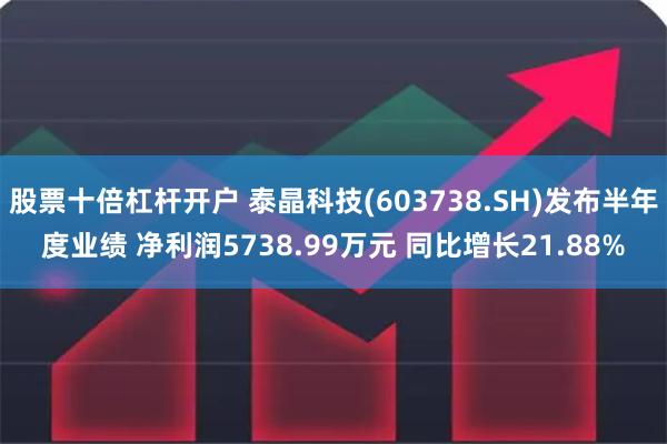 股票十倍杠杆开户 泰晶科技(603738.SH)发布半年度业绩 净利润5738.99万元 同比增长21.88%