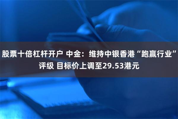 股票十倍杠杆开户 中金：维持中银香港“跑赢行业”评级 目标价上调至29.53港元