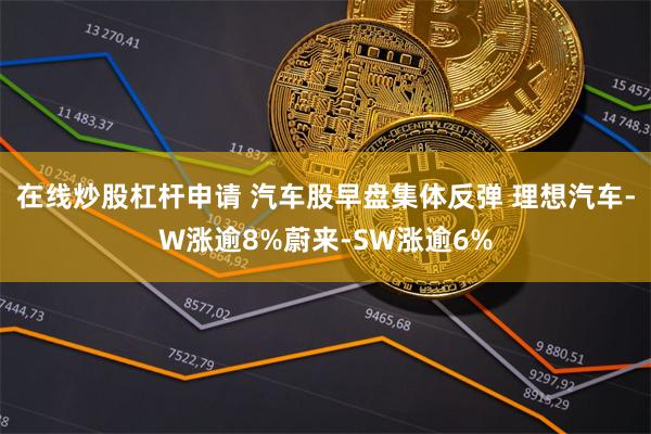 在线炒股杠杆申请 汽车股早盘集体反弹 理想汽车-W涨逾8%蔚来-SW涨逾6%