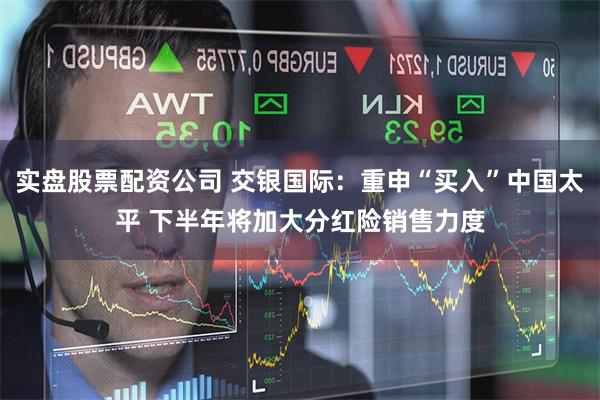 实盘股票配资公司 交银国际：重申“买入”中国太平 下半年将加大分红险销售力度