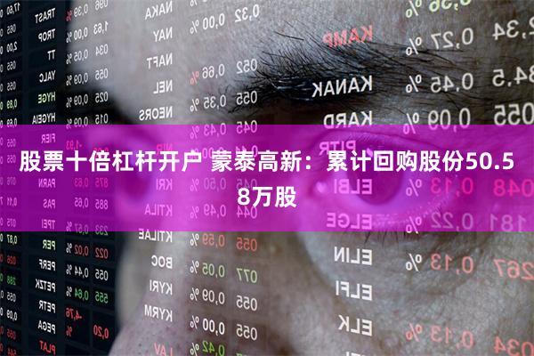 股票十倍杠杆开户 蒙泰高新：累计回购股份50.58万股