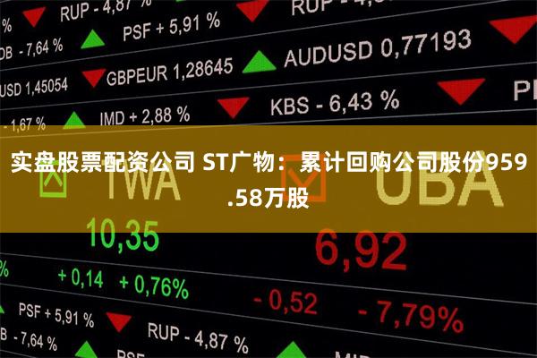 实盘股票配资公司 ST广物：累计回购公司股份959.58万股