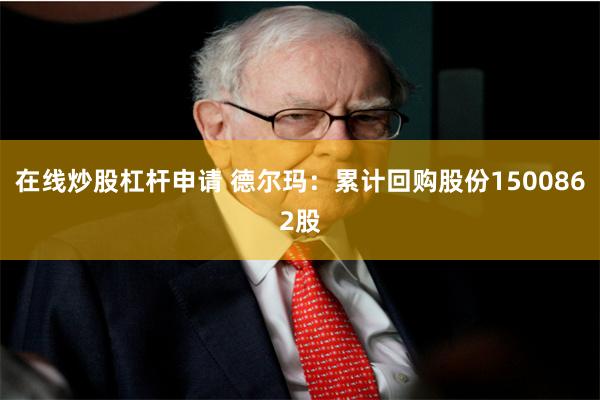 在线炒股杠杆申请 德尔玛：累计回购股份1500862股