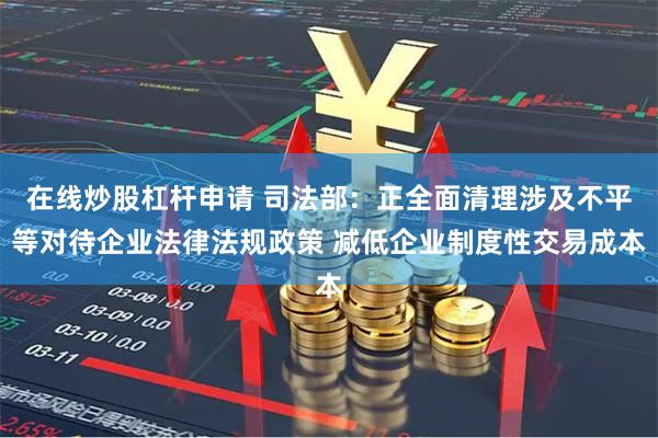 在线炒股杠杆申请 司法部：正全面清理涉及不平等对待企业法律法规政策 减低企业制度性交易成本