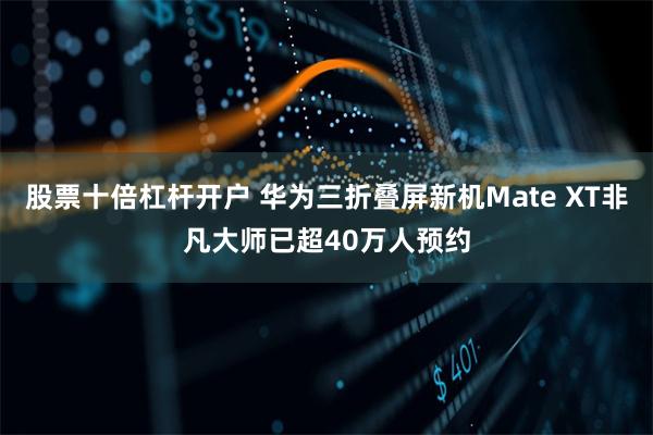 股票十倍杠杆开户 华为三折叠屏新机Mate XT非凡大师已超40万人预约