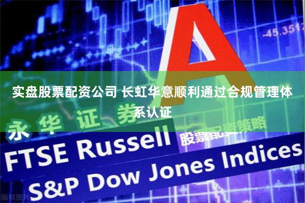 实盘股票配资公司 长虹华意顺利通过合规管理体系认证