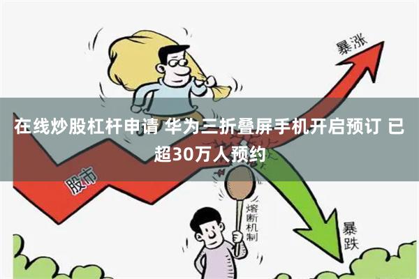 在线炒股杠杆申请 华为三折叠屏手机开启预订 已超30万人预约