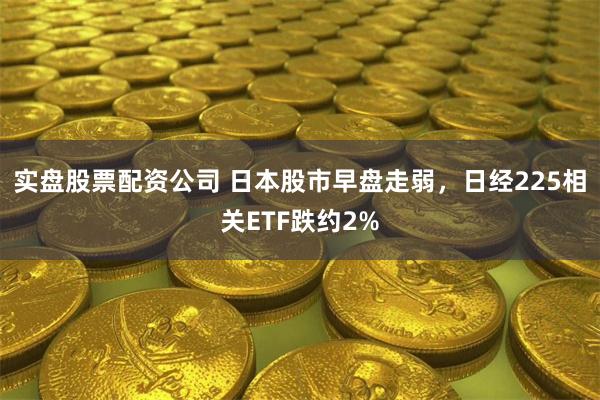实盘股票配资公司 日本股市早盘走弱，日经225相关ETF跌约2%