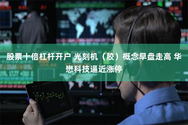 股票十倍杠杆开户 光刻机（胶）概念早盘走高 华懋科技逼近涨停