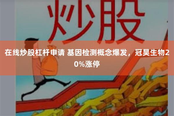 在线炒股杠杆申请 基因检测概念爆发，冠昊生物20%涨停