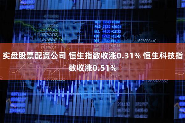 实盘股票配资公司 恒生指数收涨0.31% 恒生科技指数收涨0.51%