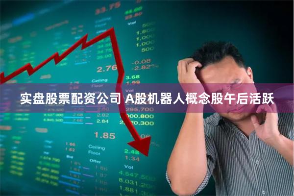 实盘股票配资公司 A股机器人概念股午后活跃