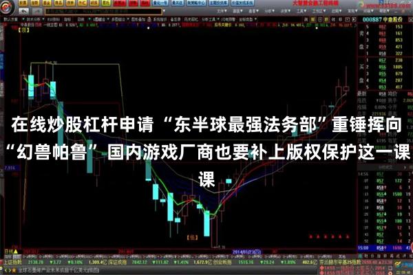 在线炒股杠杆申请 “东半球最强法务部”重锤挥向“幻兽帕鲁” 国内游戏厂商也要补上版权保护这一课