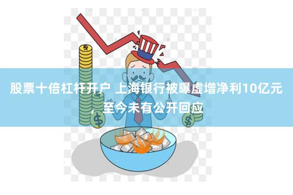 股票十倍杠杆开户 上海银行被曝虚增净利10亿元，至今未有公开回应