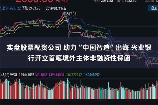 实盘股票配资公司 助力“中国智造”出海 兴业银行开立首笔境外主体非融资性保函