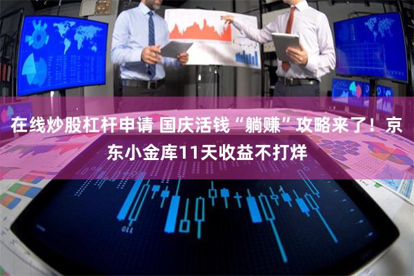 在线炒股杠杆申请 国庆活钱“躺赚”攻略来了！京东小金库11天收益不打烊
