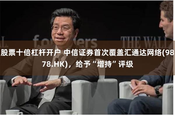 股票十倍杠杆开户 中信证券首次覆盖汇通达网络(9878.HK)，给予“增持”评级