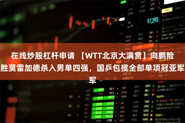 在线炒股杠杆申请 【WTT北京大满贯】向鹏险胜莫雷加德杀入男单四强，国乒包揽全部单项冠亚军