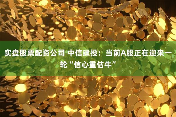 实盘股票配资公司 中信建投：当前A股正在迎来一轮“信心重估牛”