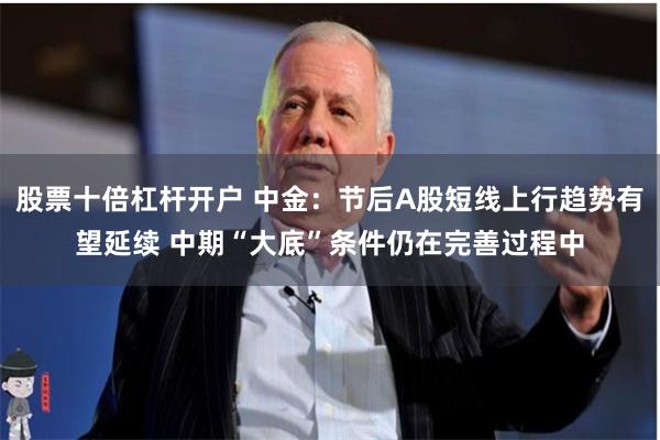 股票十倍杠杆开户 中金：节后A股短线上行趋势有望延续 中期“大底”条件仍在完善过程中