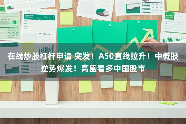 在线炒股杠杆申请 突发！A50直线拉升！中概股逆势爆发！高盛看多中国股市