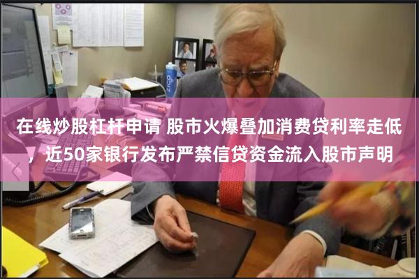 在线炒股杠杆申请 股市火爆叠加消费贷利率走低，近50家银行发布严禁信贷资金流入股市声明