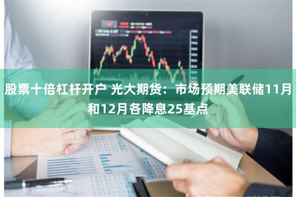 股票十倍杠杆开户 光大期货：市场预期美联储11月和12月各降息25基点