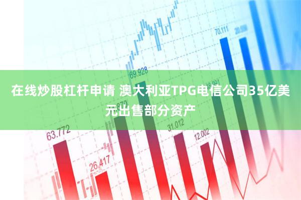 在线炒股杠杆申请 澳大利亚TPG电信公司35亿美元出售部分资产