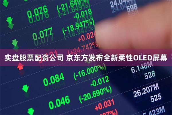 实盘股票配资公司 京东方发布全新柔性OLED屏幕