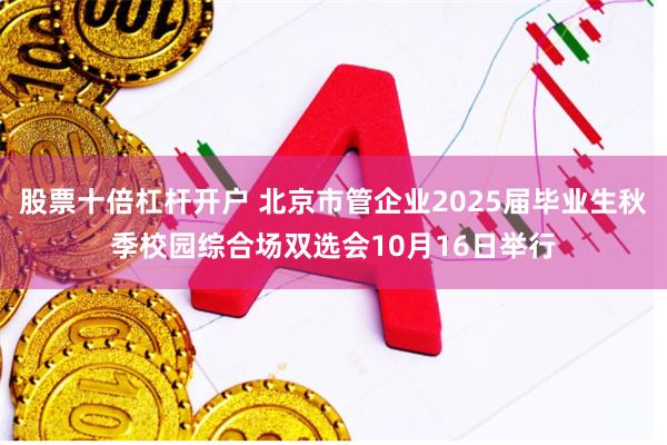 股票十倍杠杆开户 北京市管企业2025届毕业生秋季校园综合场双选会10月16日举行