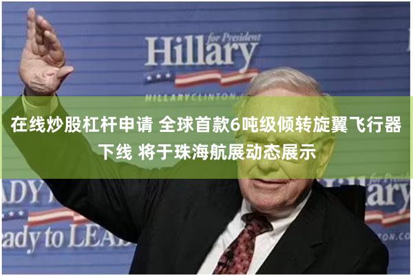在线炒股杠杆申请 全球首款6吨级倾转旋翼飞行器下线 将于珠海航展动态展示