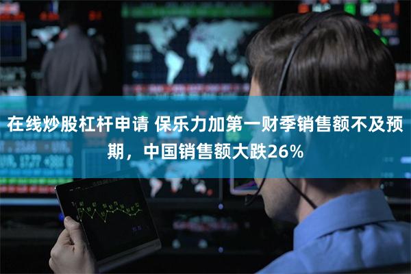 在线炒股杠杆申请 保乐力加第一财季销售额不及预期，中国销售额大跌26%