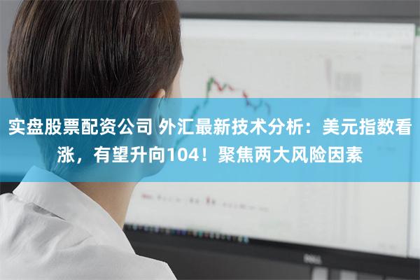 实盘股票配资公司 外汇最新技术分析：美元指数看涨，有望升向104！聚焦两大风险因素