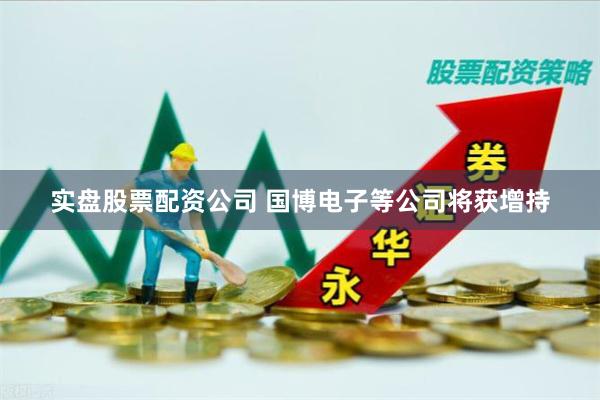 实盘股票配资公司 国博电子等公司将获增持