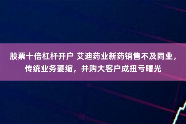 股票十倍杠杆开户 艾迪药业新药销售不及同业，传统业务萎缩，并购大客户成扭亏曙光