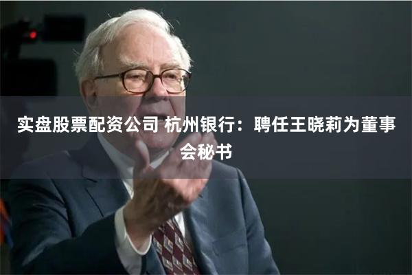 实盘股票配资公司 杭州银行：聘任王晓莉为董事会秘书