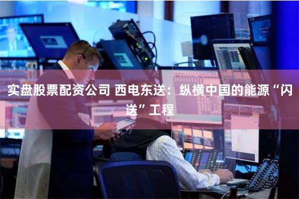实盘股票配资公司 西电东送：纵横中国的能源“闪送”工程