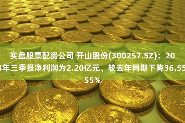 实盘股票配资公司 开山股份(300257.SZ)：2024年三季报净利润为2.20亿元、较去年同期下降36.55%