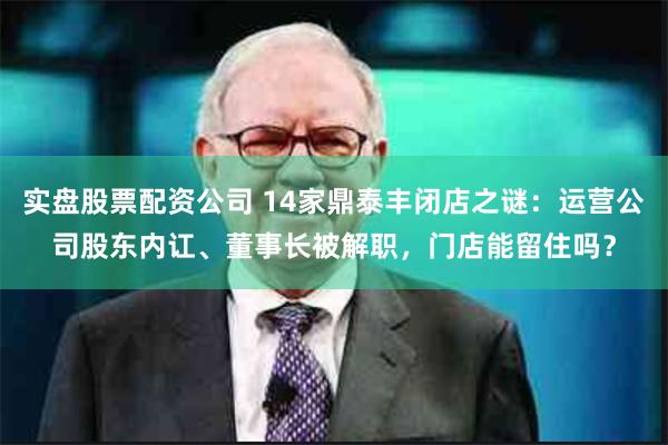 实盘股票配资公司 14家鼎泰丰闭店之谜：运营公司股东内讧、董事长被解职，门店能留住吗？