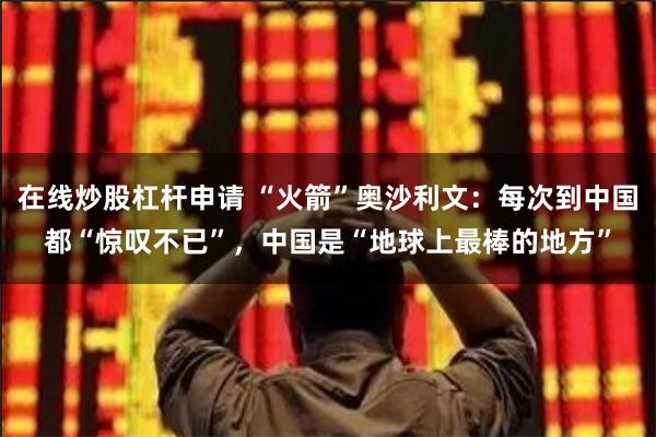 在线炒股杠杆申请 “火箭”奥沙利文：每次到中国都“惊叹不已”，中国是“地球上最棒的地方”