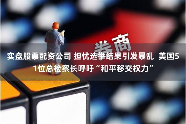实盘股票配资公司 担忧选举结果引发暴乱  美国51位总检察长呼吁“和平移交权力”