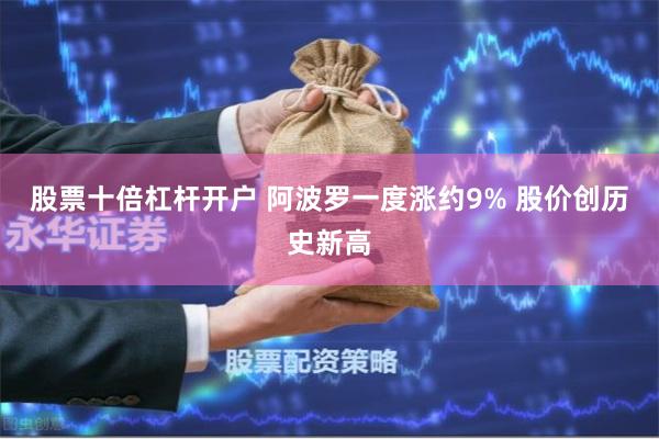 股票十倍杠杆开户 阿波罗一度涨约9% 股价创历史新高