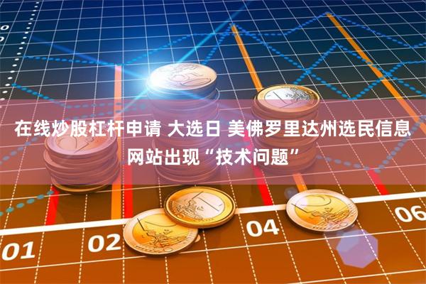 在线炒股杠杆申请 大选日 美佛罗里达州选民信息网站出现“技术问题”